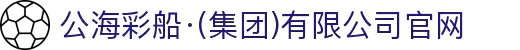 公海彩船·(集团)有限公司官网
